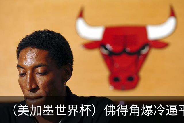 （美加墨世界杯）佛得角爆冷逼平西班牙 比利时埃及握手言和